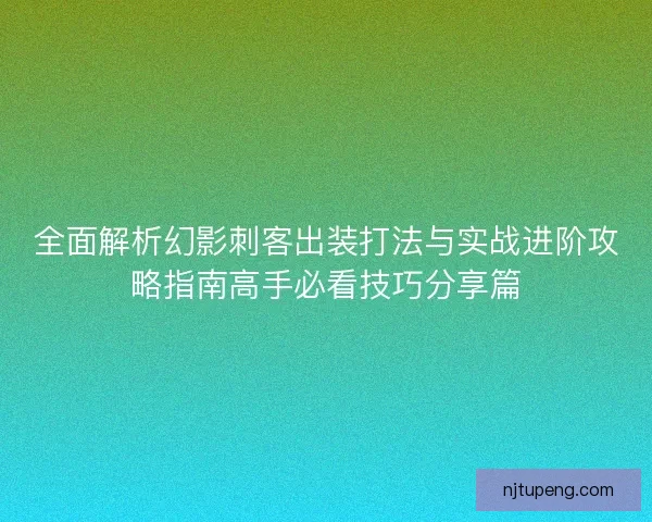 全面解析幻影刺客出装打法与实战进阶攻略指南高手必看技巧分享篇