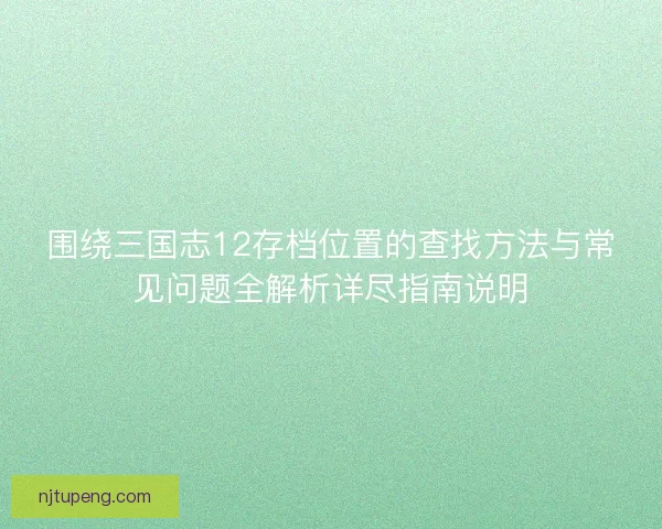围绕三国志12存档位置的查找方法与常见问题全解析详尽指南说明
