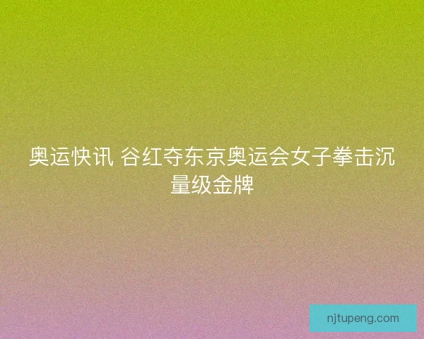 奥运快讯 谷红夺东京奥运会女子拳击沉量级金牌