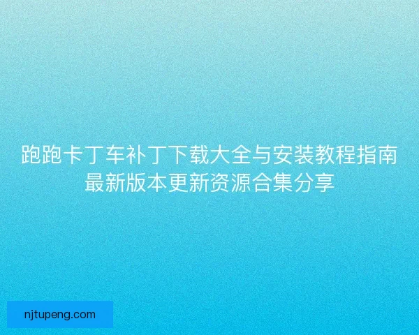 跑跑卡丁车补丁下载大全与安装教程指南最新版本更新资源合集分享