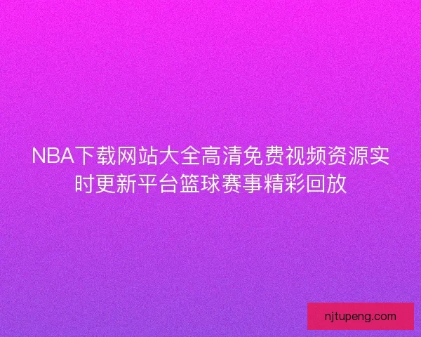 NBA下载网站大全高清免费视频资源实时更新平台篮球赛事精彩回放