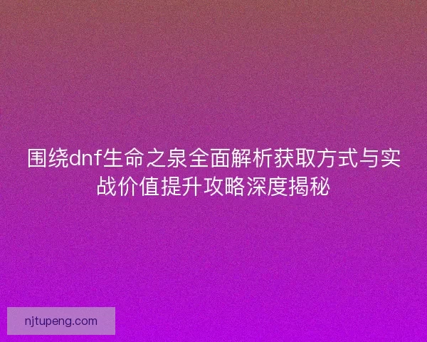 围绕dnf生命之泉全面解析获取方式与实战价值提升攻略深度揭秘