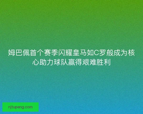 姆巴佩首个赛季闪耀皇马如C罗般成为核心助力球队赢得艰难胜利