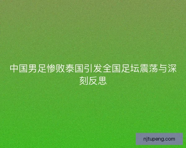 中国男足惨败泰国引发全国足坛震荡与深刻反思