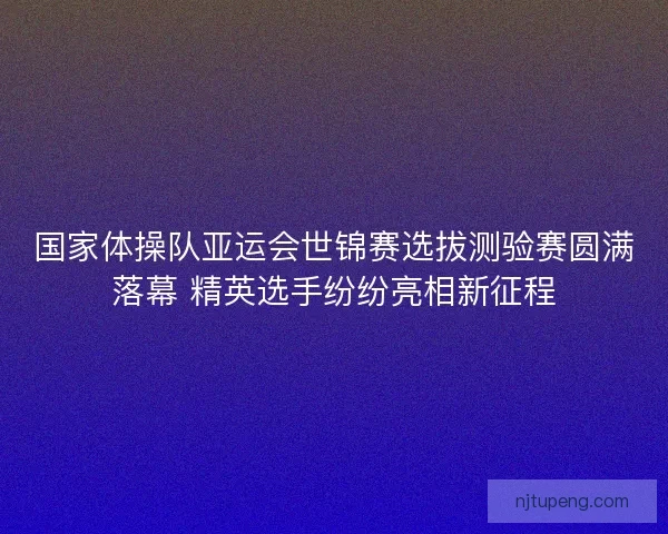 国家体操队亚运会世锦赛选拔测验赛圆满落幕 精英选手纷纷亮相新征程